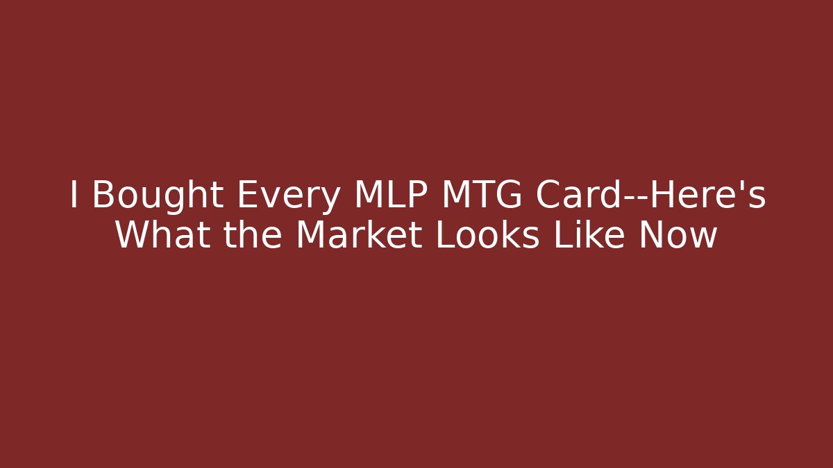 I Bought Every MLP MTG Card—Here’s What the Market Looks Like Now