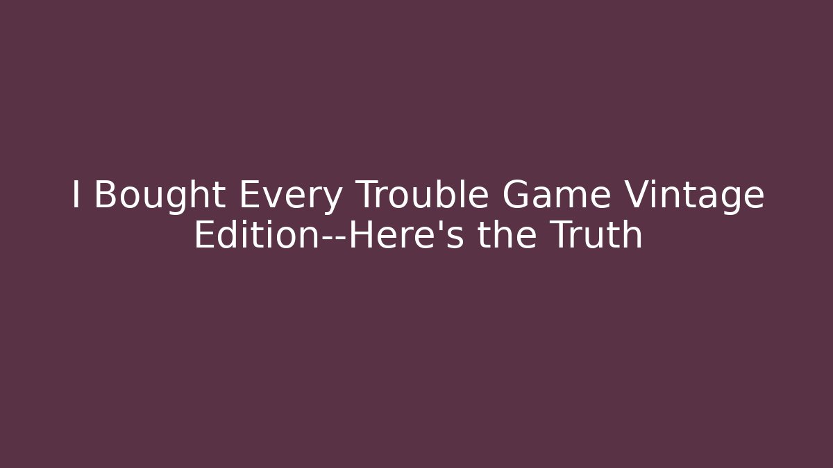 I Bought Every Trouble Game Vintage Edition—Here’s the Truth