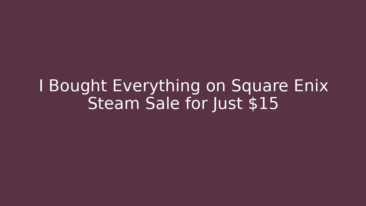 I Bought Everything on Square Enix Steam Sale for Just $15