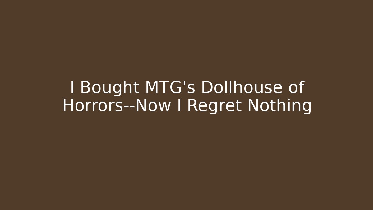 I Bought MTG's Dollhouse of Horrors—Now I Regret Nothing