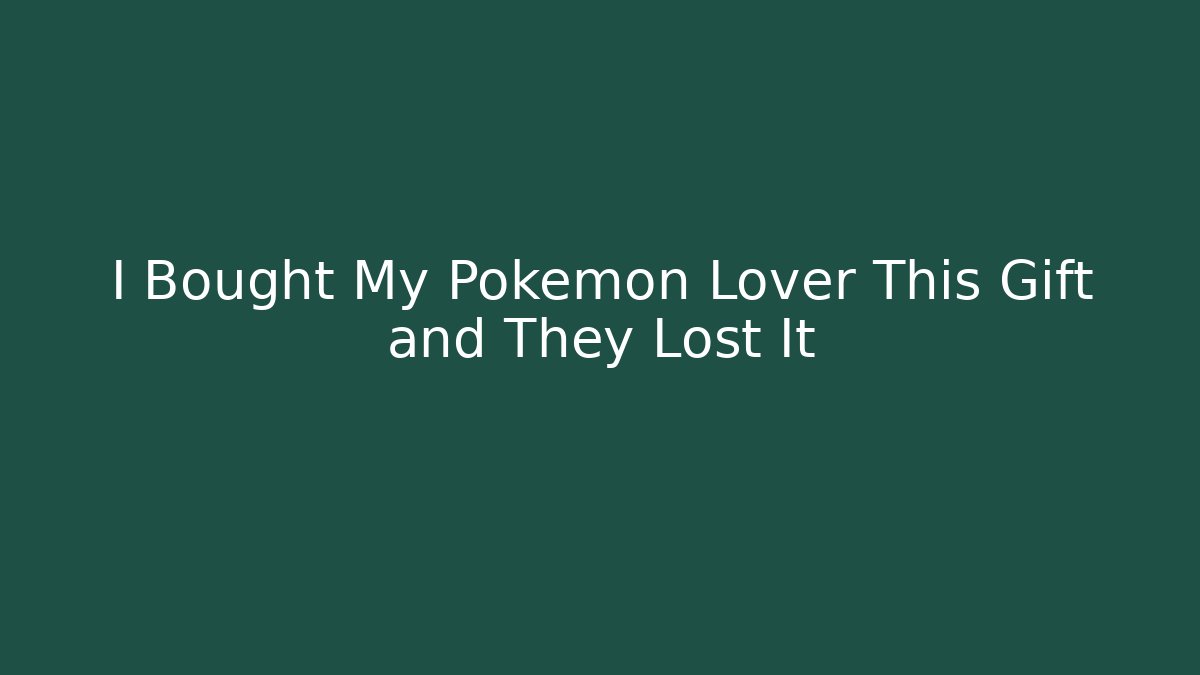 I Bought My Pokémon Lover This Gift and They Lost It