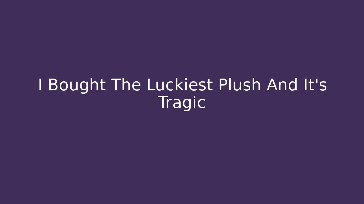 I Bought The Luckiest Plush And It's Tragic - Create More Assets