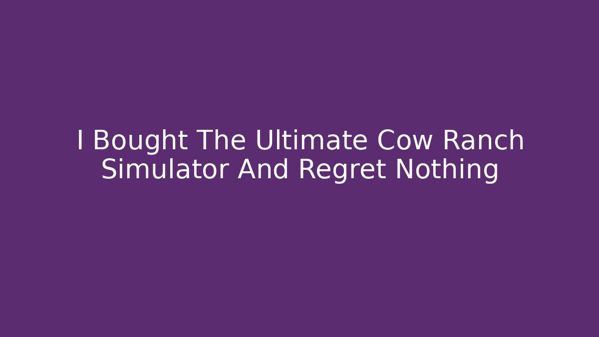 I Bought The Ultimate Cow Ranch Simulator And Regret Nothing