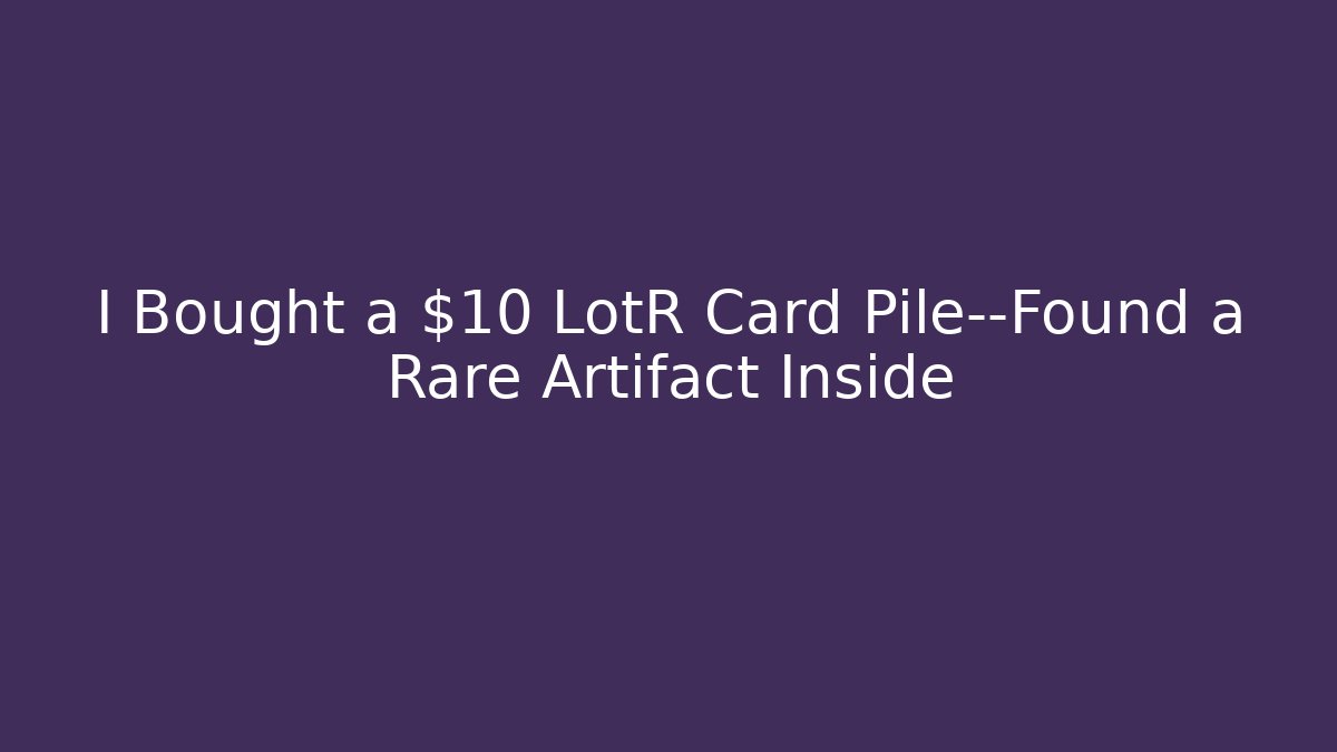 I Bought a $10 LotR Card Pile—Found a Rare Artifact Inside