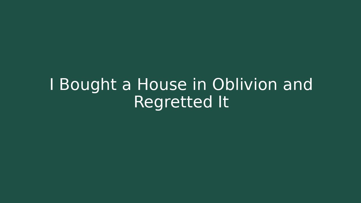 I Bought a House in Oblivion and Regretted It