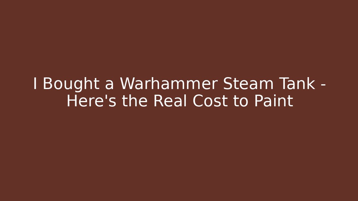 I Bought a Warhammer Steam Tank – Here’s the Real Cost to Paint