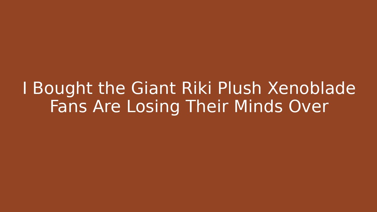 I Bought the Giant Riki Plush Xenoblade Fans Are Losing Their Minds Over