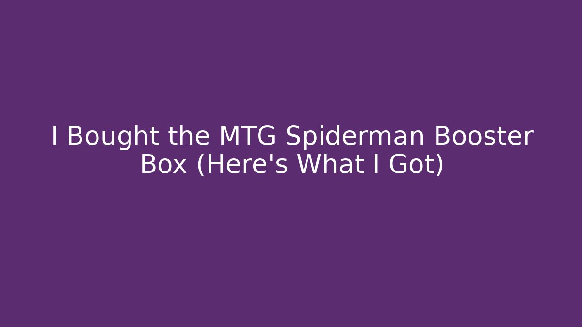 I Bought the MTG Spiderman Booster Box (Here's What I Got)