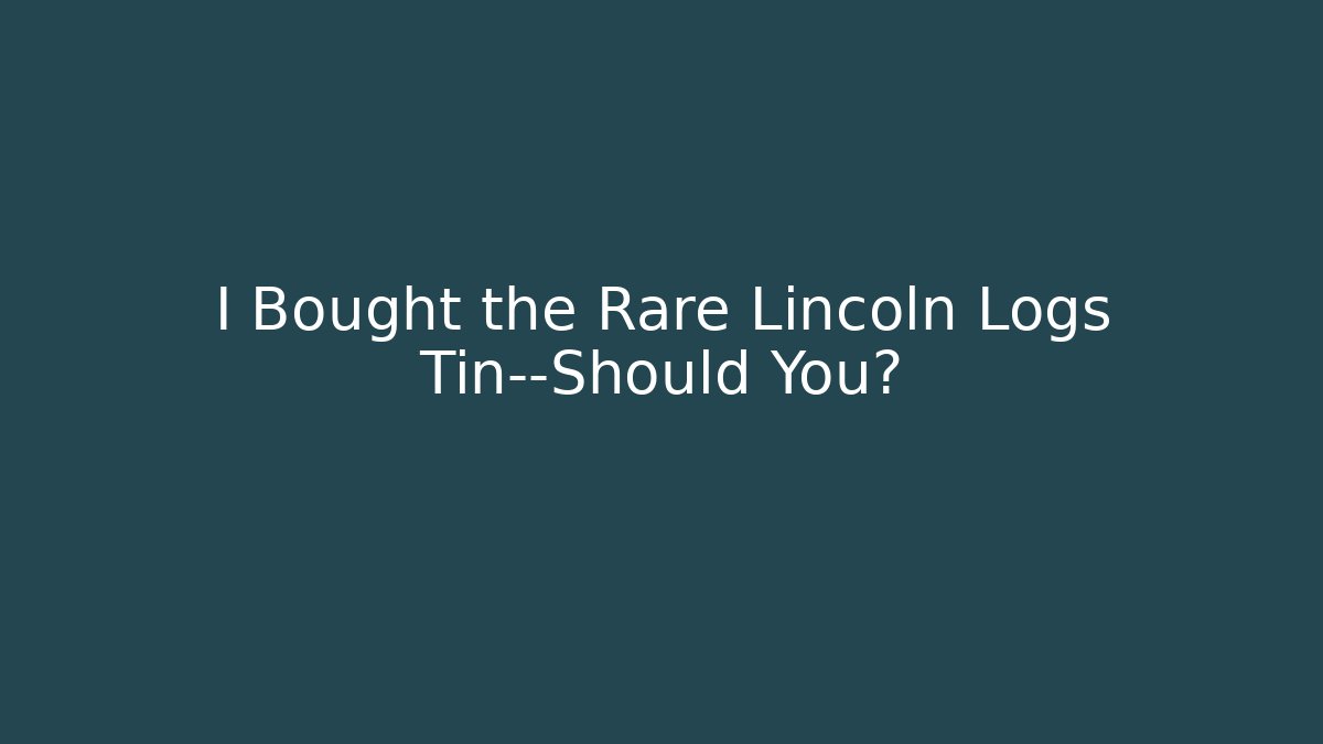 I Bought the Rare Lincoln Logs Tin—Should You?