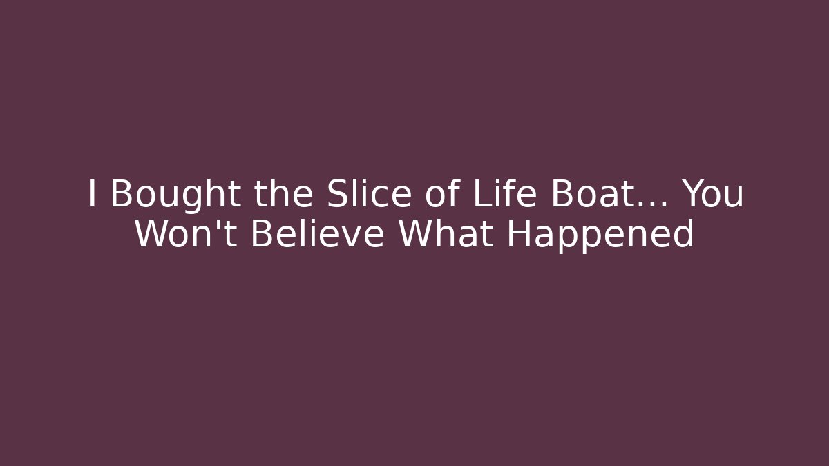 I Bought the Slice of Life Boat… You Won’t Believe What Happened