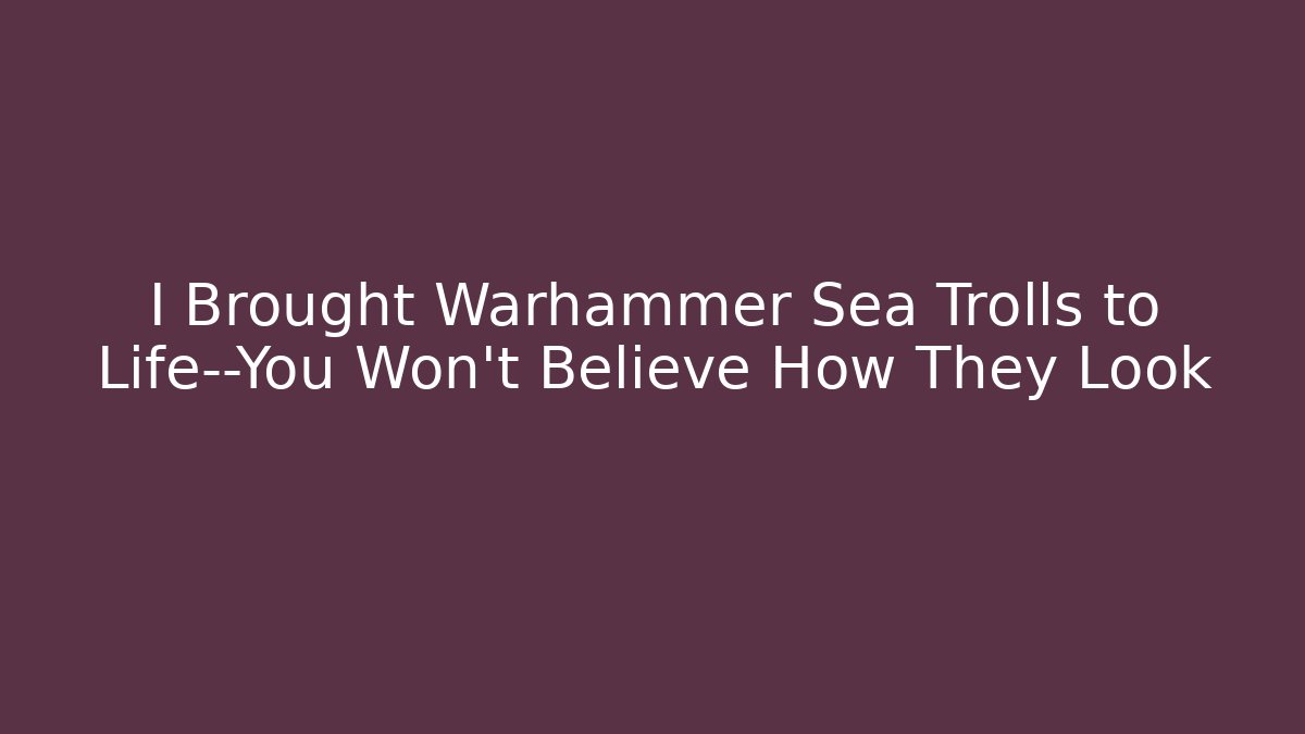 I Brought Warhammer Sea Trolls to Life—You Won't Believe How They Look