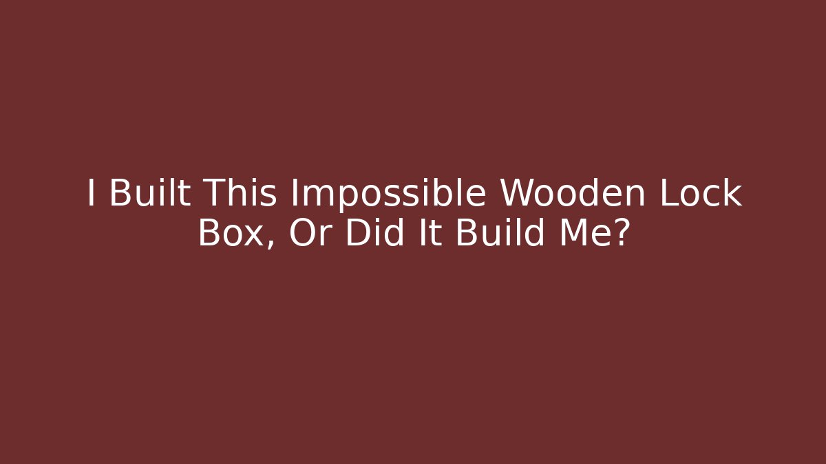 I Built This Impossible Wooden Lock Box, Or Did It Build Me?