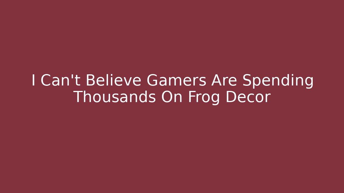 I Can't Believe Gamers Are Spending Thousands On Frog Decor