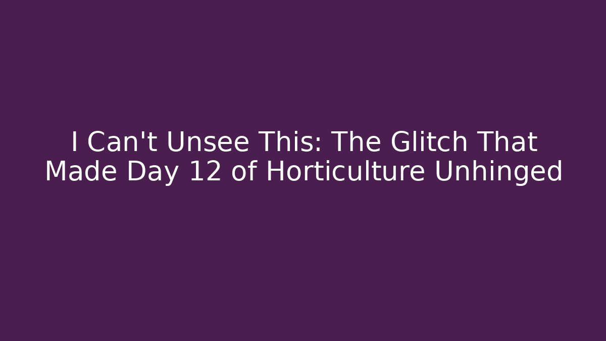 I Can’t Unsee This: The Glitch That Made Day 12 of Horticulture Unhinged
