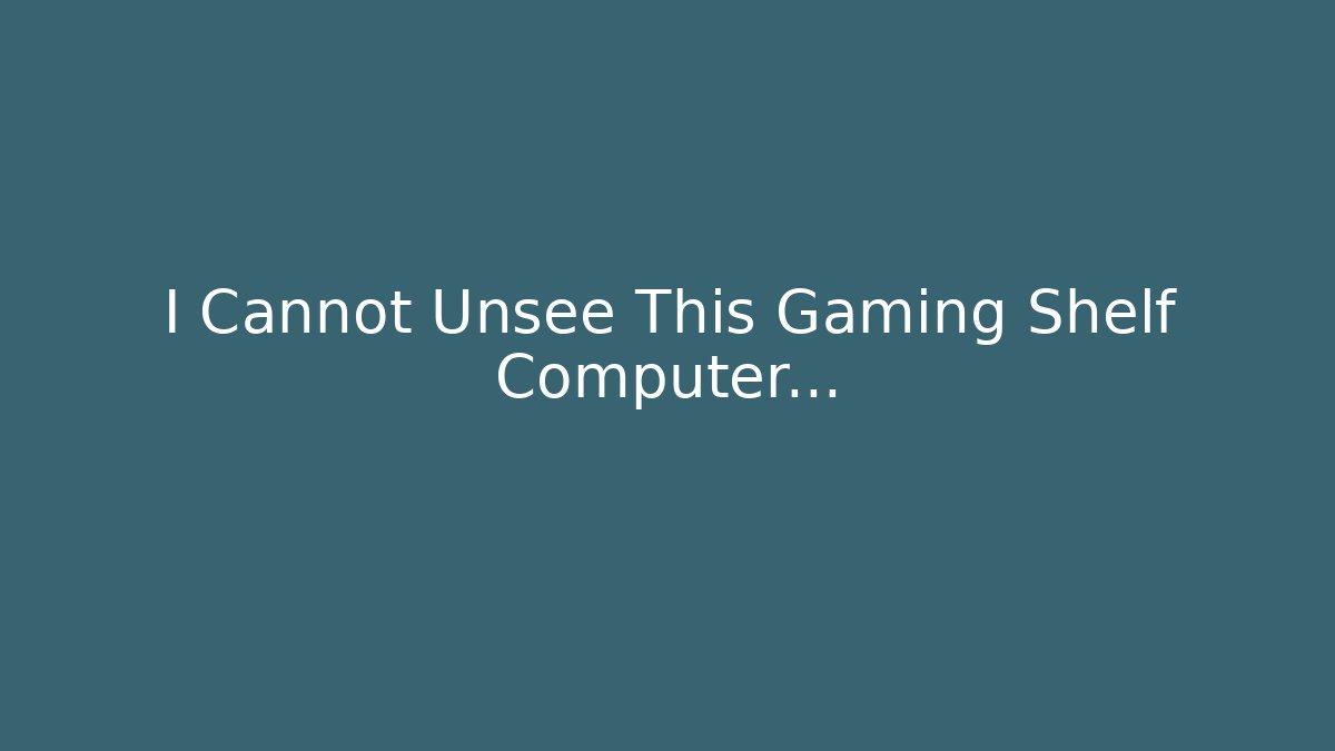 I Cannot Unsee This Gaming Shelf Computer...