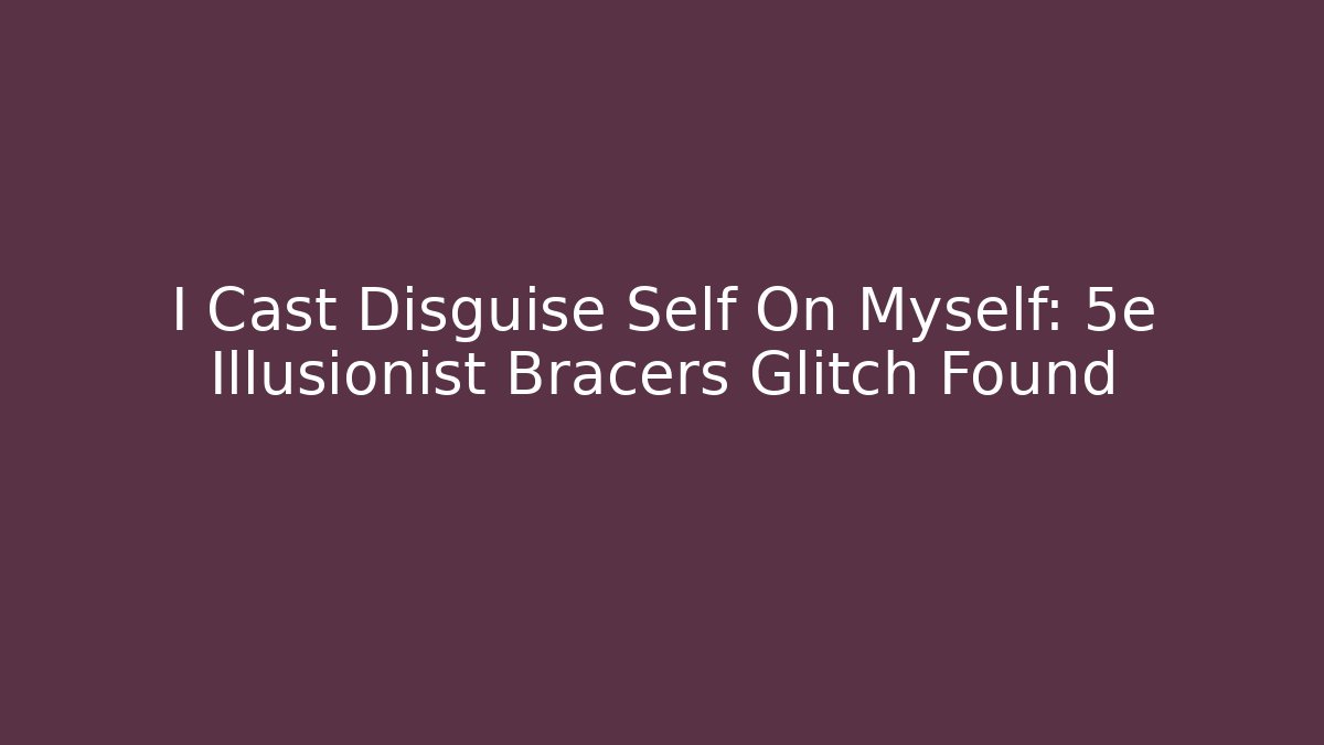 I Cast Disguise Self On Myself: 5e Illusionist Bracers Glitch Found