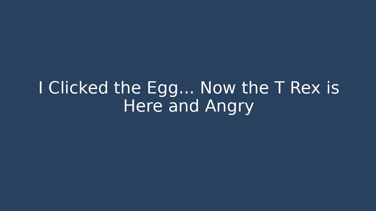 I Clicked the Egg… Now the T Rex is Here and Angry
