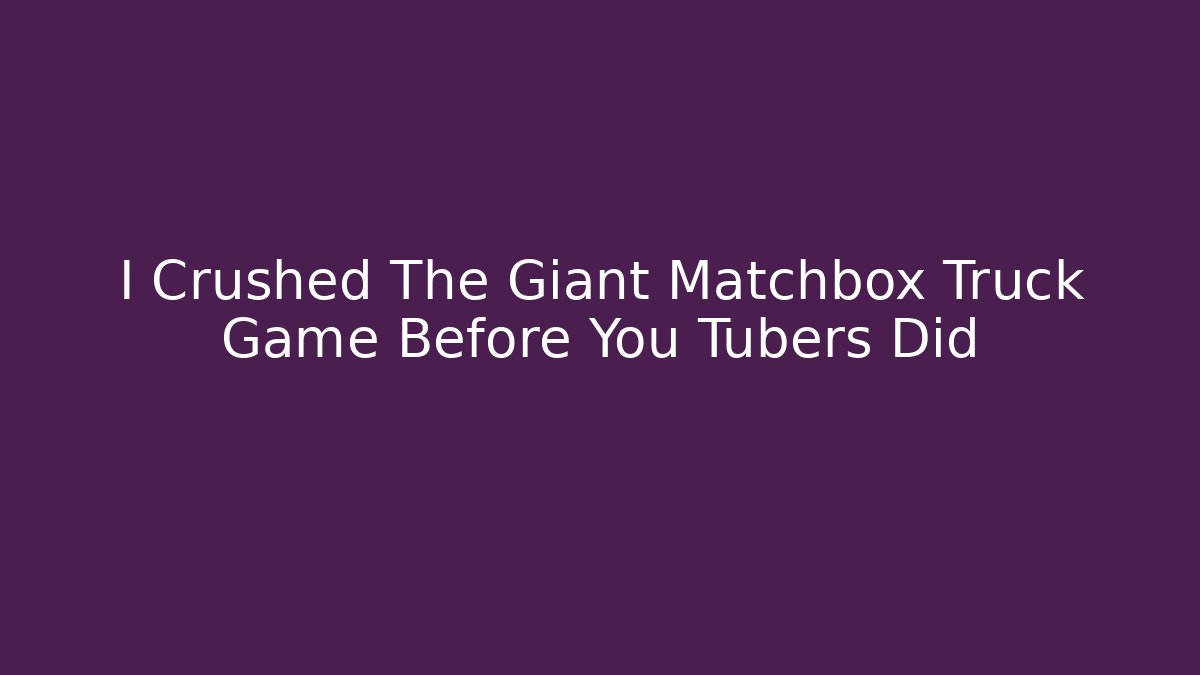 I Crushed The Giant Matchbox Truck Game Before You Tubers Did