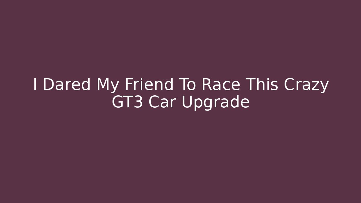I Dared My Friend To Race This Crazy GT3 Car Upgrade