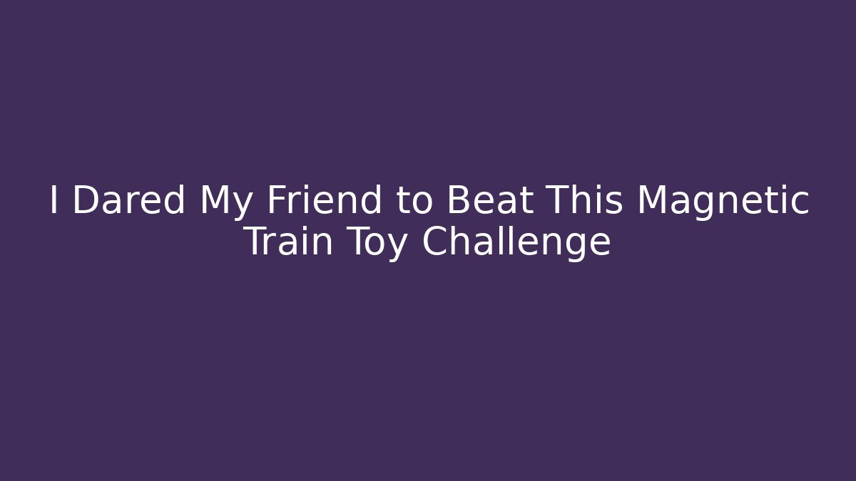 I Dared My Friend to Beat This Magnetic Train Toy Challenge