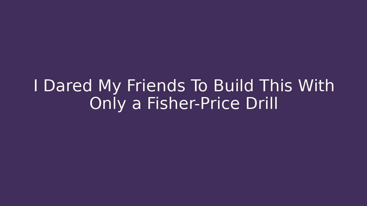 I Dared My Friends To Build This With Only a Fisher-Price Drill