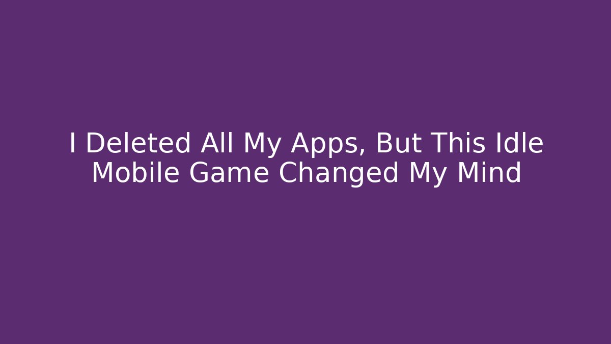 I Deleted All My Apps, But This Idle Mobile Game Changed My Mind