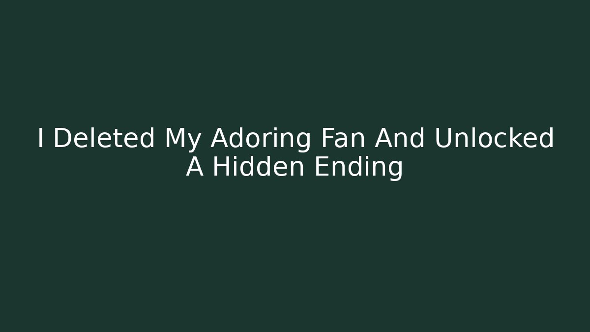 I Deleted My Adoring Fan And Unlocked A Hidden Ending