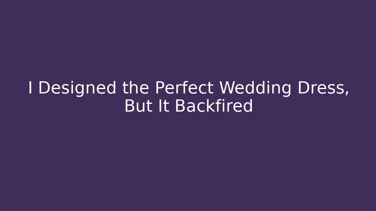 I Designed the Perfect Wedding Dress, But It Backfired
