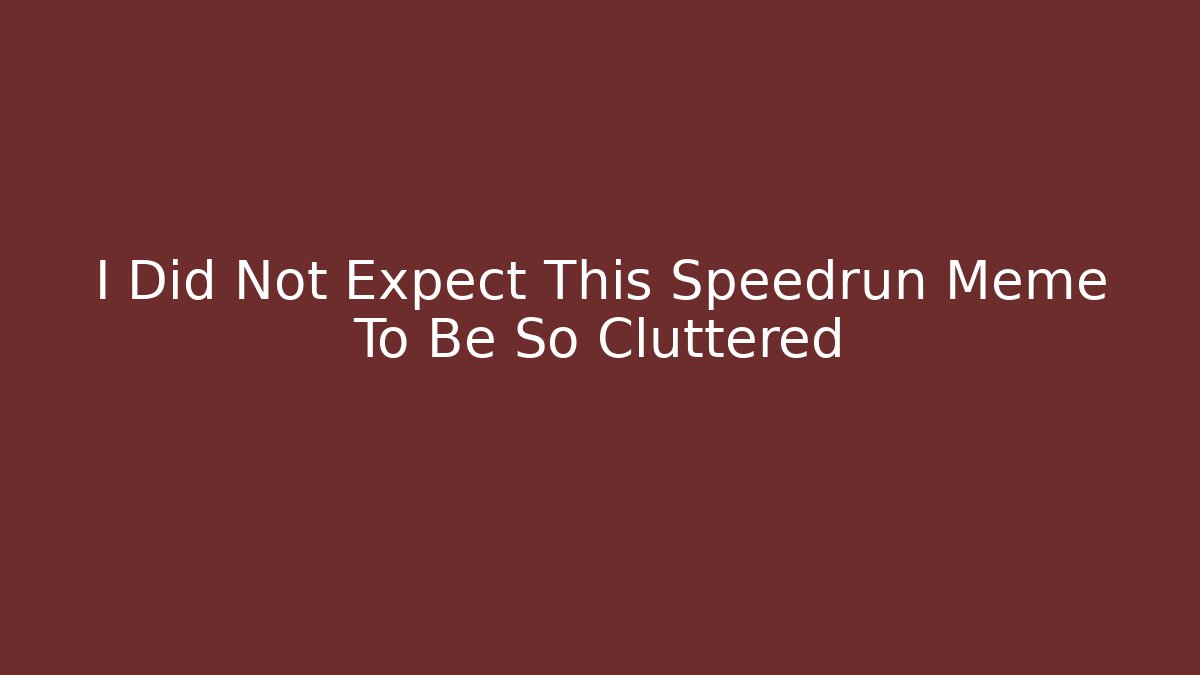 I Did Not Expect This Speedrun Meme To Be So Cluttered