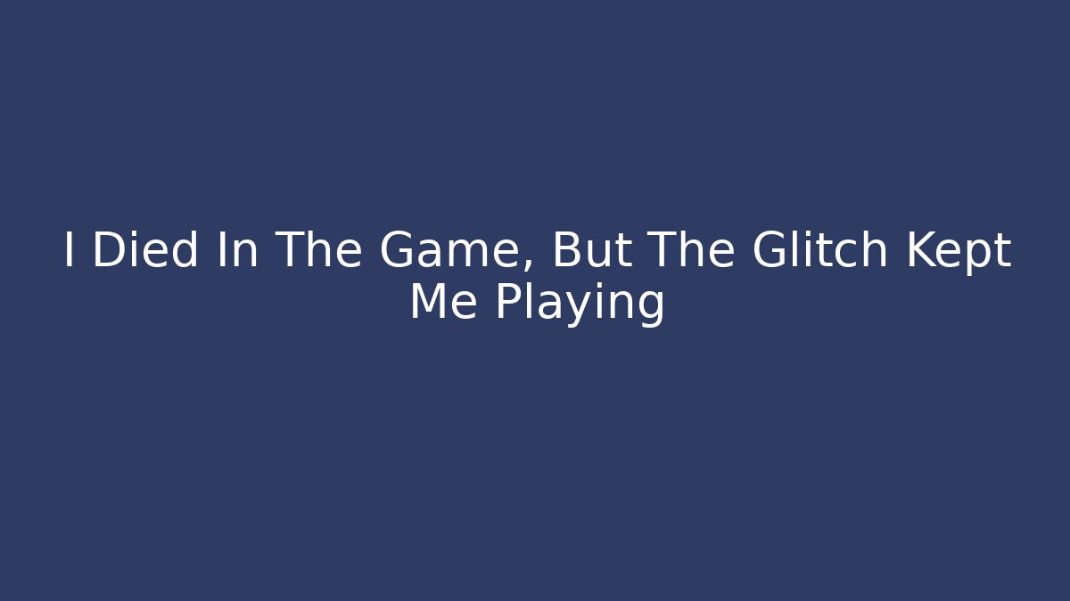 I Died In The Game, But The Glitch Kept Me Playing