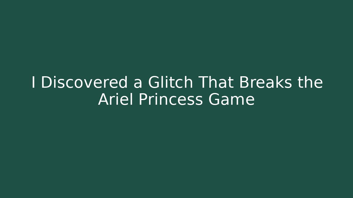 I Discovered a Glitch That Breaks the Ariel Princess Game