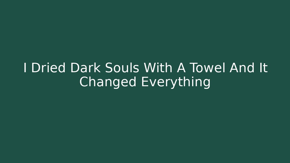 I Dried Dark Souls With A Towel And It Changed Everything