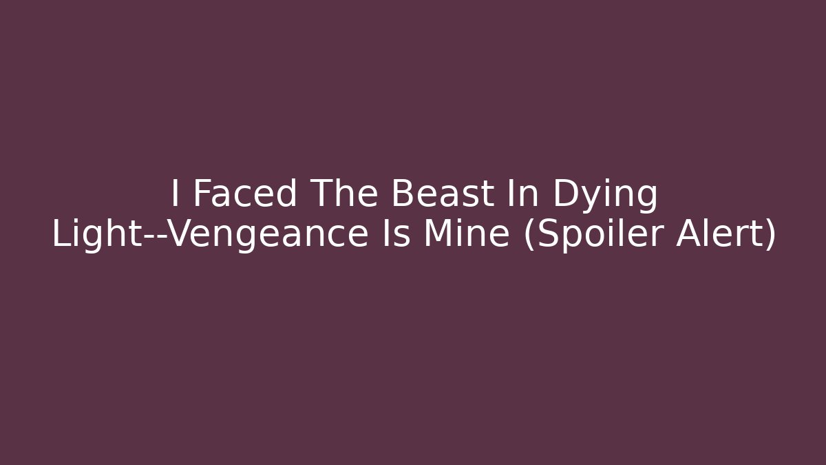 I Faced The Beast In Dying Light—Vengeance Is Mine (Spoiler Alert)