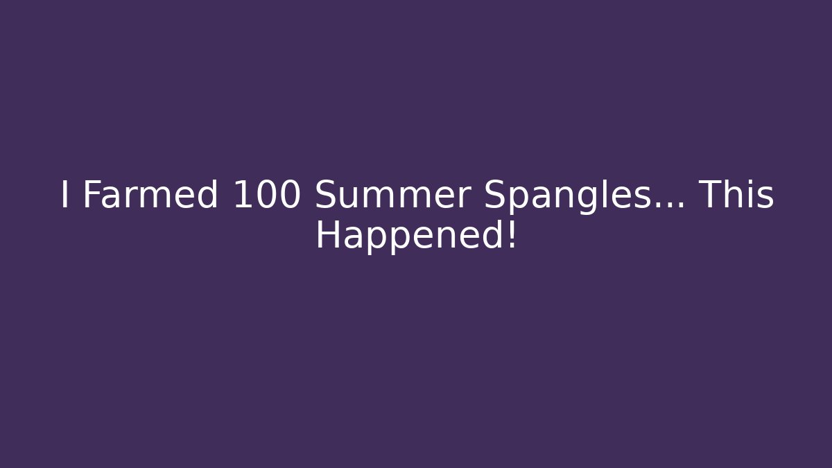 I Farmed 100 Summer Spangles... This Happened! - Create More Assets