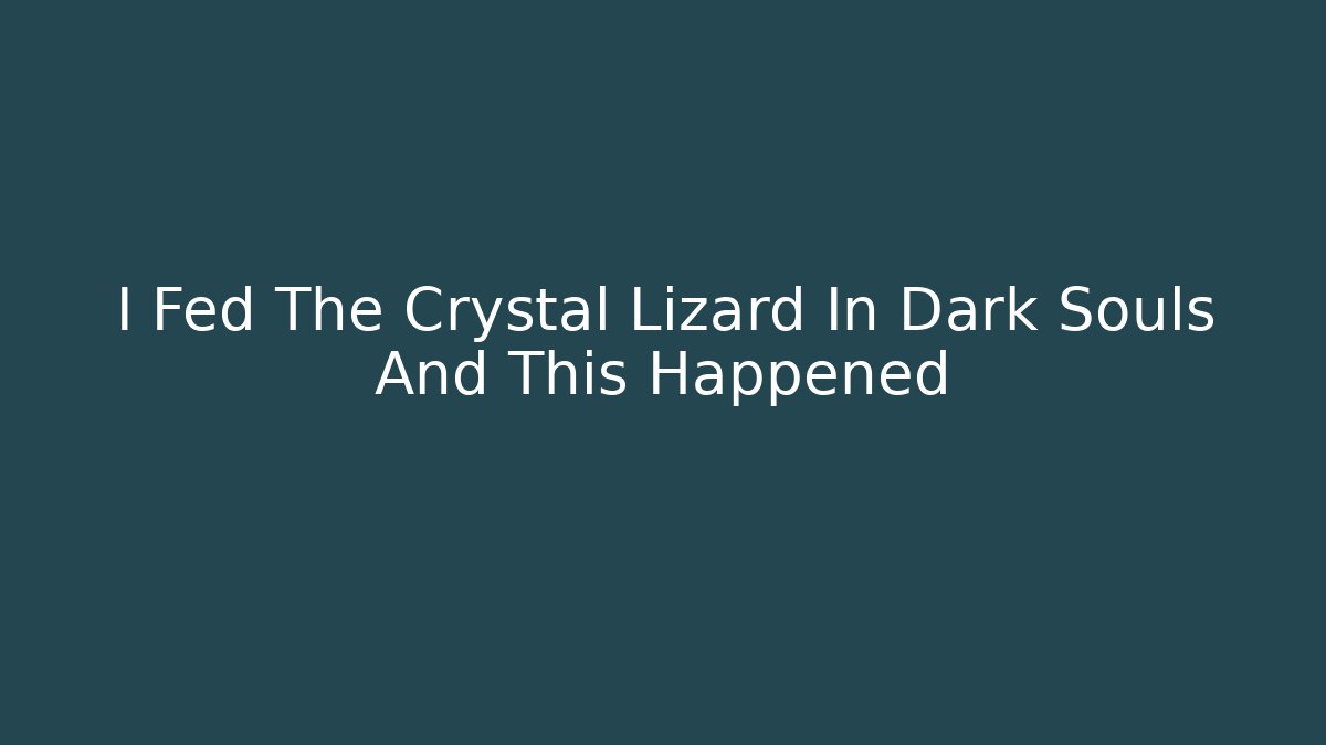 I Fed The Crystal Lizard In Dark Souls And This Happened