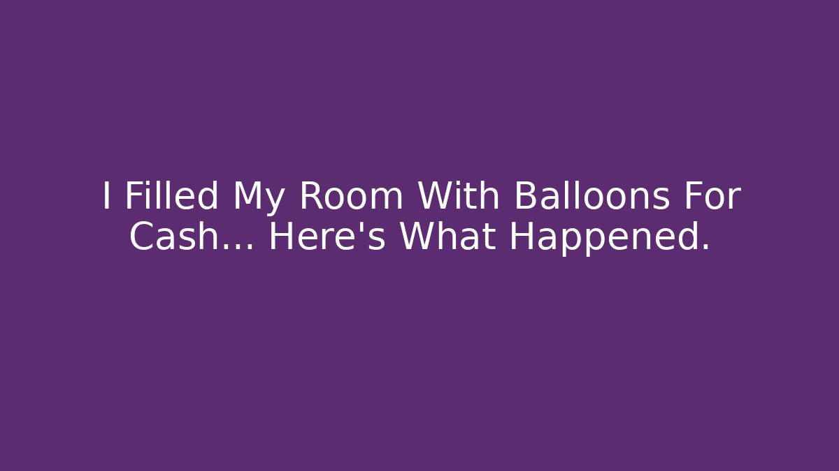 I Filled My Room With Balloons For Cash… Here's What Happened.