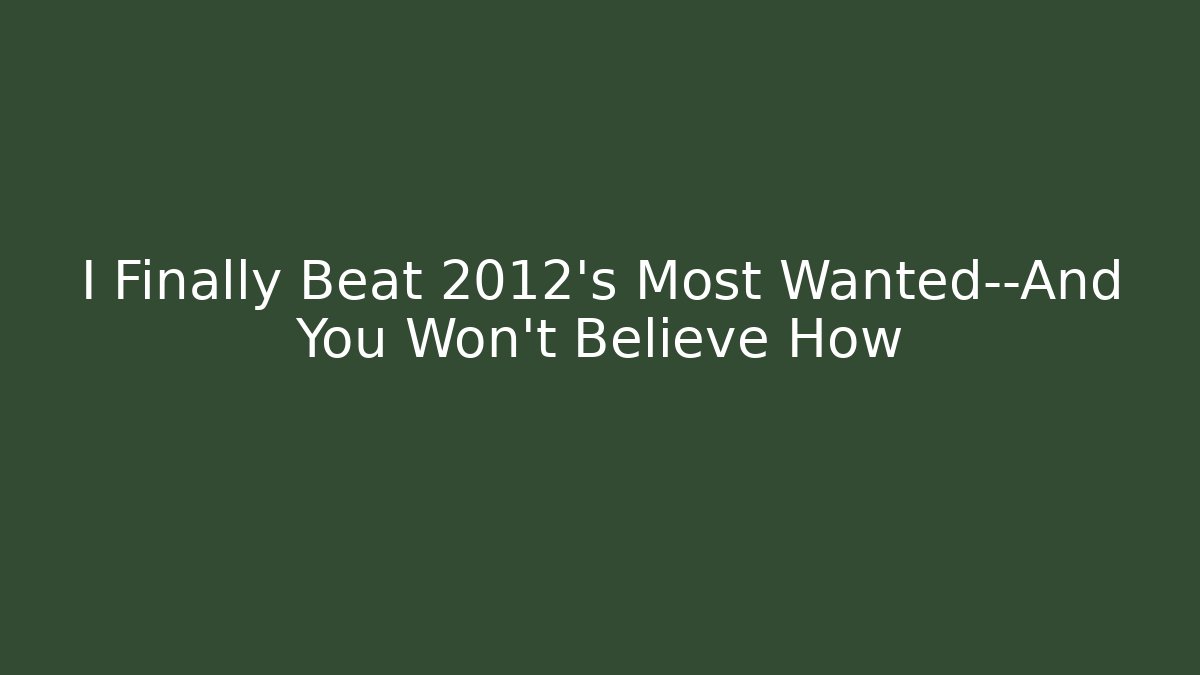 I Finally Beat 2012's Most Wanted—And You Won't Believe How