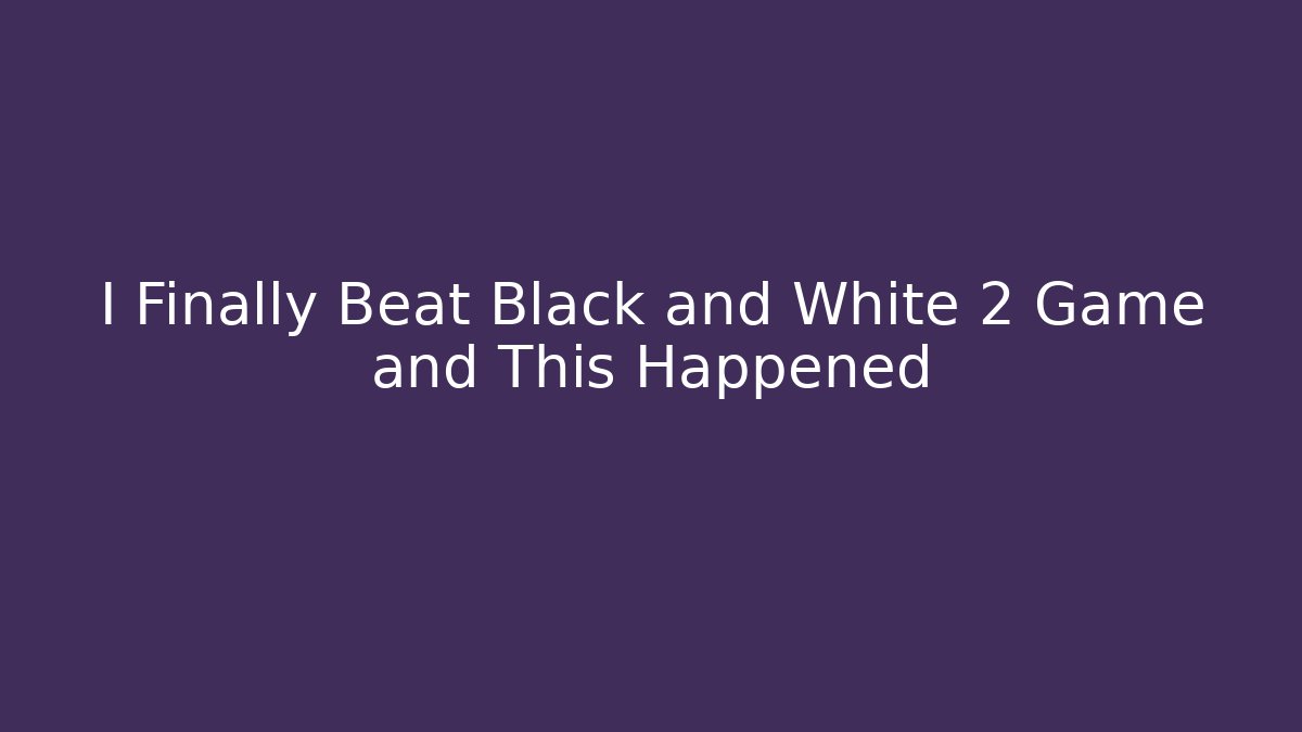I Finally Beat Black and White 2 Game and This Happened
