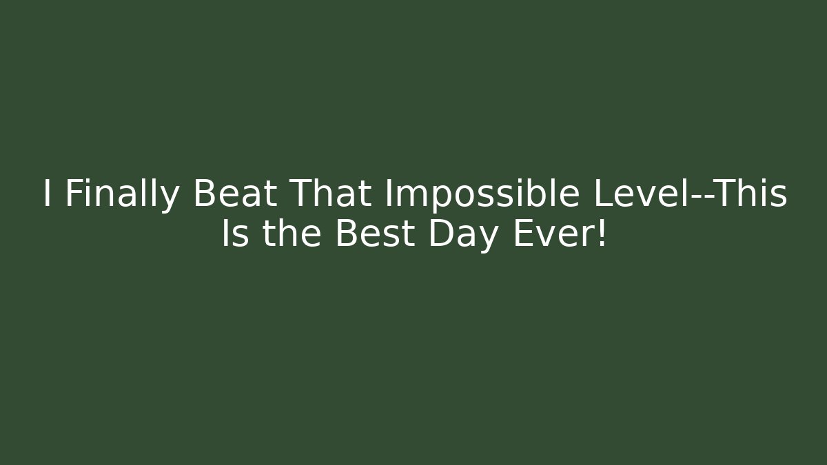 I Finally Beat That Impossible Level—This Is the Best Day Ever!