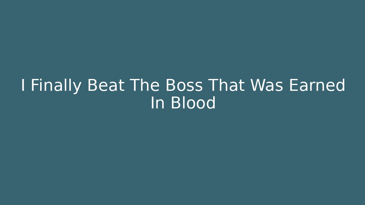 I Finally Beat The Boss That Was Earned In Blood