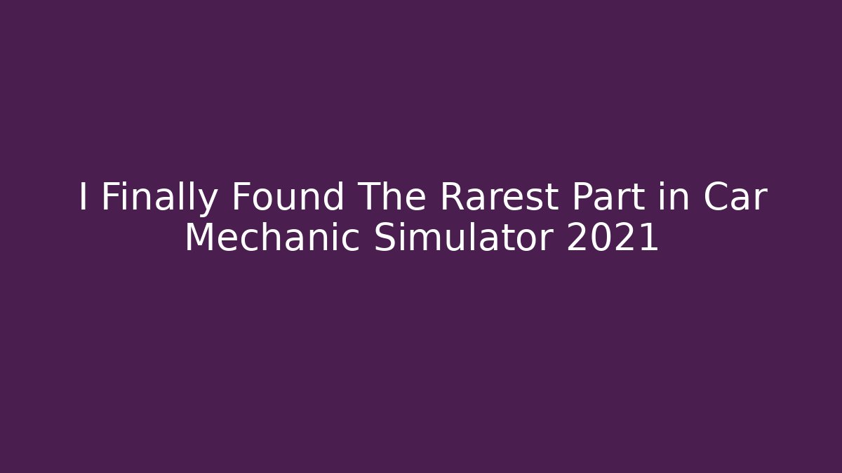 I Finally Found The Rarest Part in Car Mechanic Simulator 2021