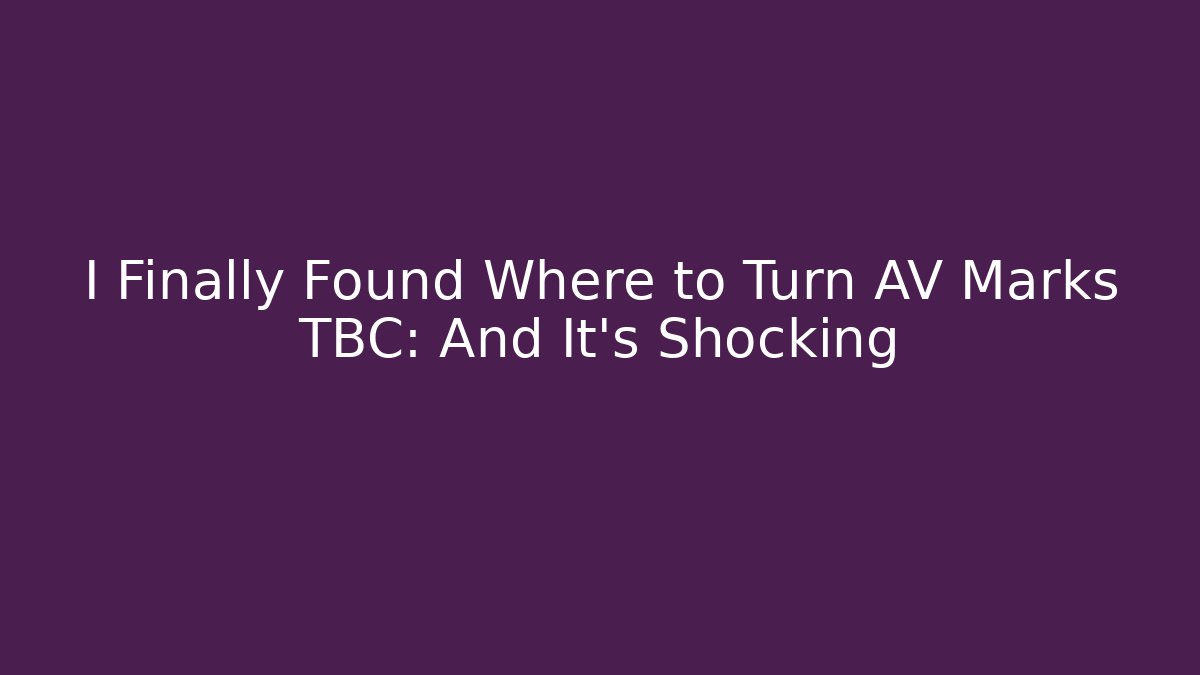 I Finally Found Where to Turn AV Marks TBC: And It’s Shocking