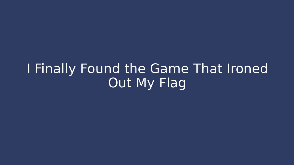 I Finally Found the Game That Ironed Out My Flag