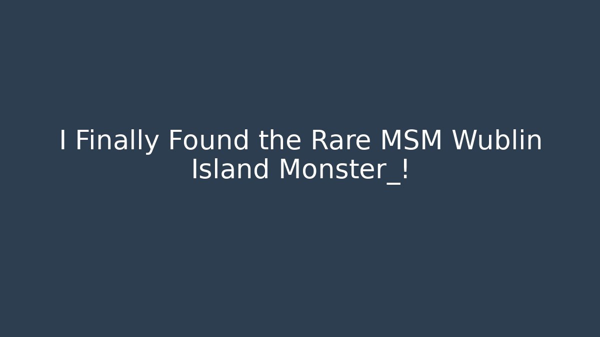 I Finally Found the Rare MSM Wublin Island Monster_!