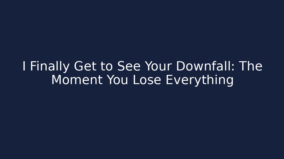 I Finally Get to See Your Downfall: The Moment You Lose Everything