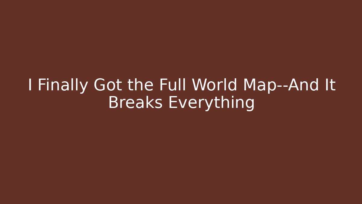 I Finally Got the Full World Map—And It Breaks Everything