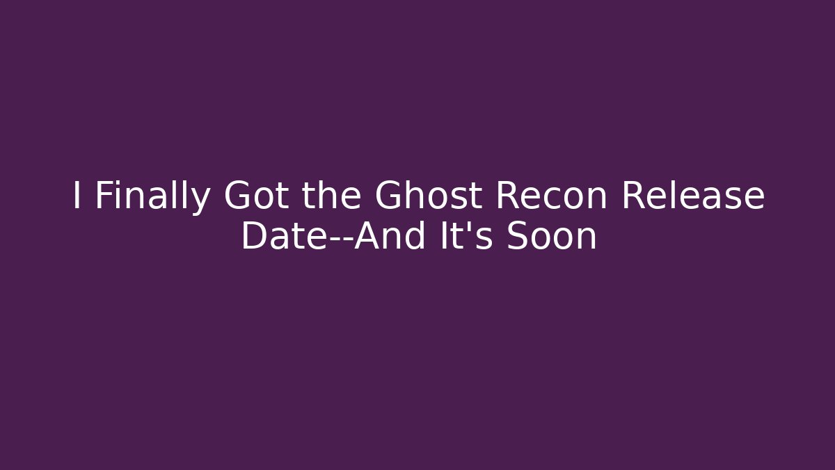 I Finally Got the Ghost Recon Release Date—And It's Soon - Create More Assets