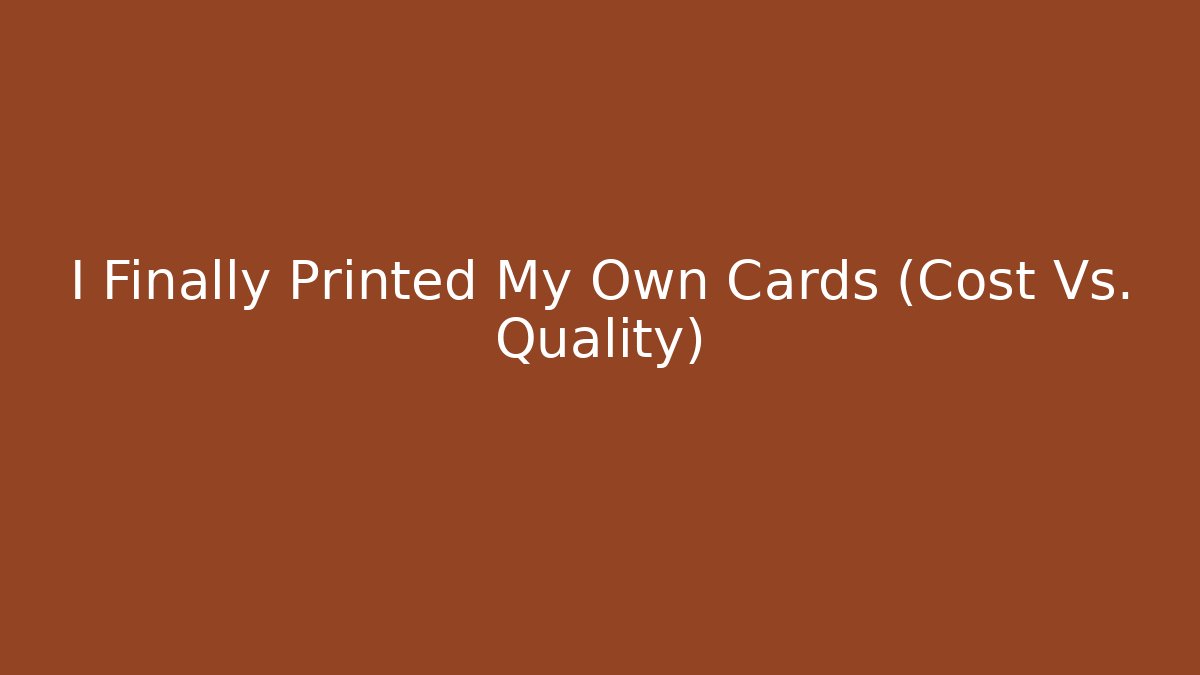 I Finally Printed My Own Cards (Cost Vs. Quality)