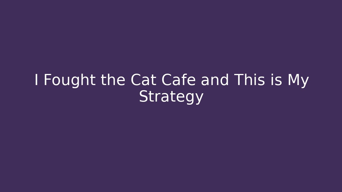 I Fought the Cat Cafe and This is My Strategy