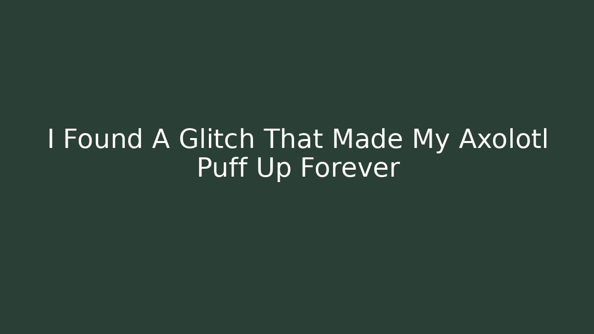 I Found A Glitch That Made My Axolotl Puff Up Forever